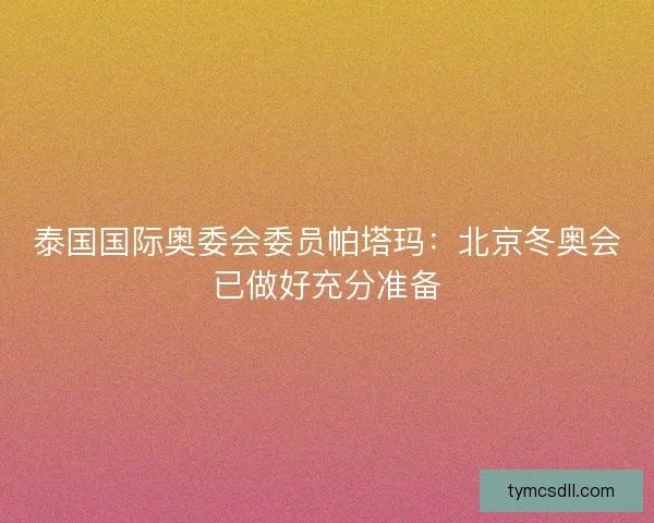 泰国国际奥委会委员帕塔玛：北京冬奥会已做好充分准备