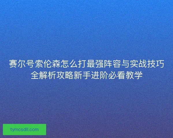 赛尔号索伦森怎么打最强阵容与实战技巧全解析攻略新手进阶必看教学