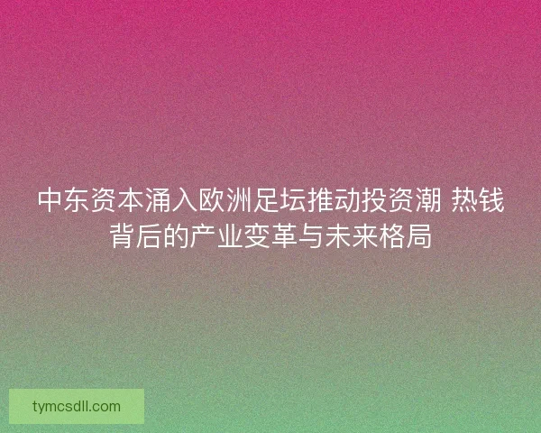 中东资本涌入欧洲足坛推动投资潮 热钱背后的产业变革与未来格局