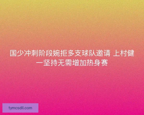 国少冲刺阶段婉拒多支球队邀请 上村健一坚持无需增加热身赛